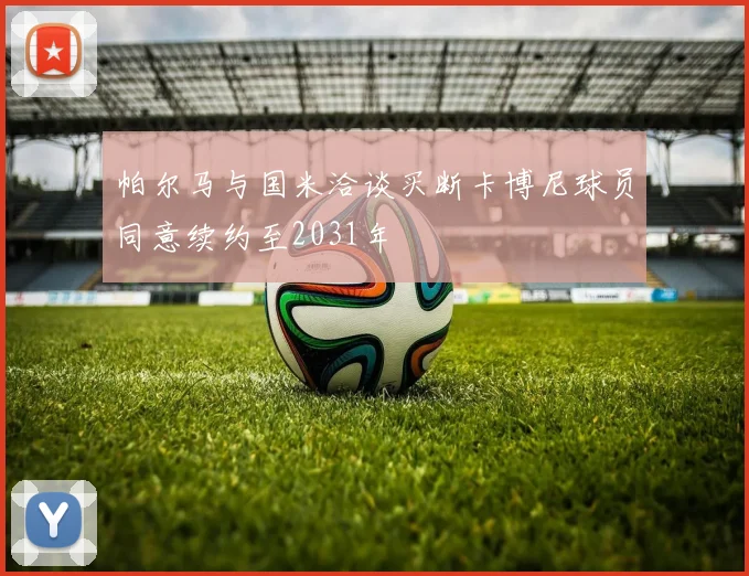 帕尔马与国米洽谈买断卡博尼球员同意续约至2031年
