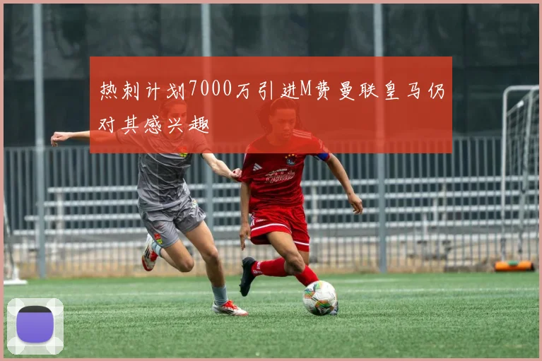 热刺计划7000万引进M费曼联皇马仍对其感兴趣