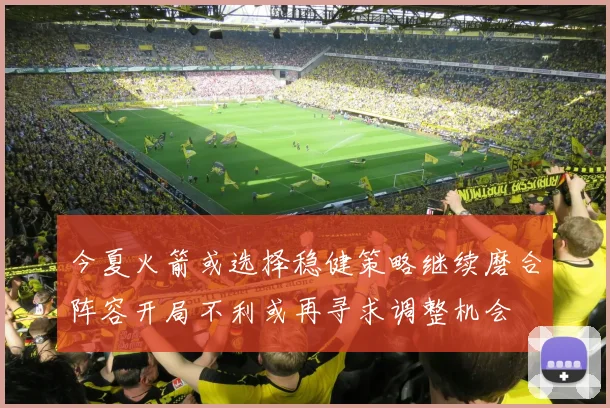 今夏火箭或选择稳健策略继续磨合阵容开局不利或再寻求调整机会