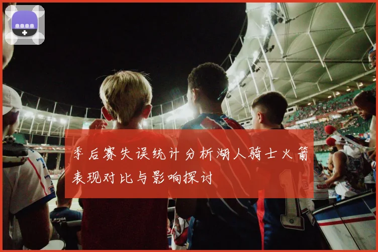 季后赛失误统计分析湖人骑士火箭表现对比与影响探讨