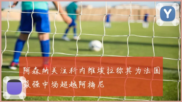 阿森纳关注科内维埃拉称其为法国最强中场超越阿梅尼