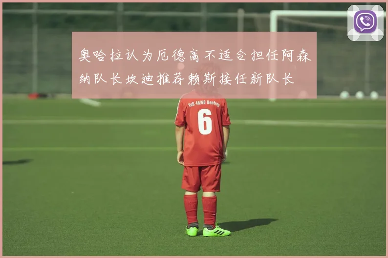 奥哈拉认为厄德高不适合担任阿森纳队长坎迪推荐赖斯接任新队长