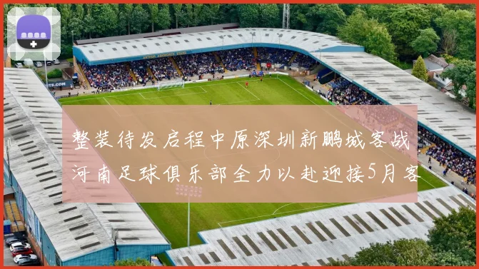 整装待发启程中原深圳新鹏城客战河南足球俱乐部全力以赴迎接5月客场挑战