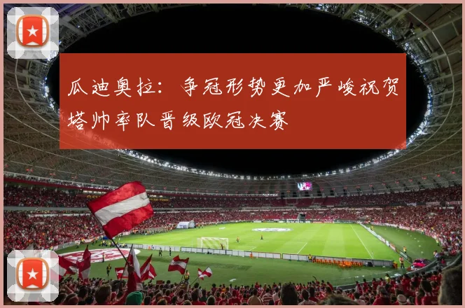 瓜迪奥拉：争冠形势更加严峻祝贺塔帅率队晋级欧冠决赛