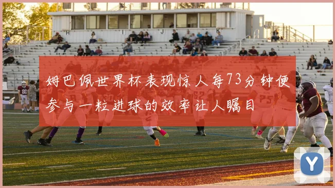 姆巴佩世界杯表现惊人每73分钟便参与一粒进球的效率让人瞩目