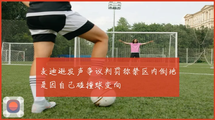 麦迪逊发声争议判罚称禁区内倒地是因自己碰撞球变向