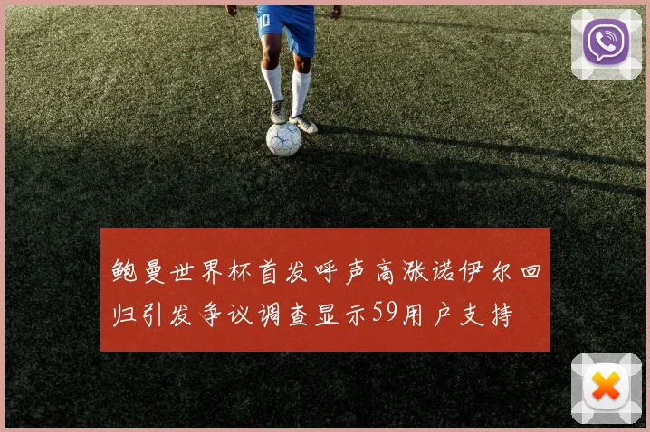 鲍曼世界杯首发呼声高涨诺伊尔回归引发争议调查显示59用户支持