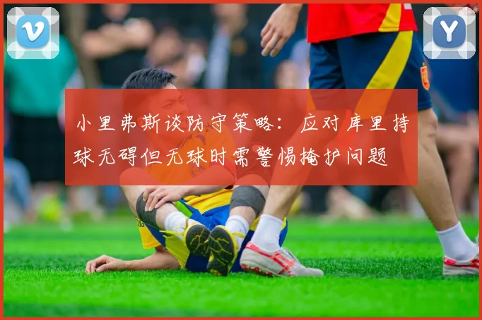 小里弗斯谈防守策略：应对库里持球无碍但无球时需警惕掩护问题
