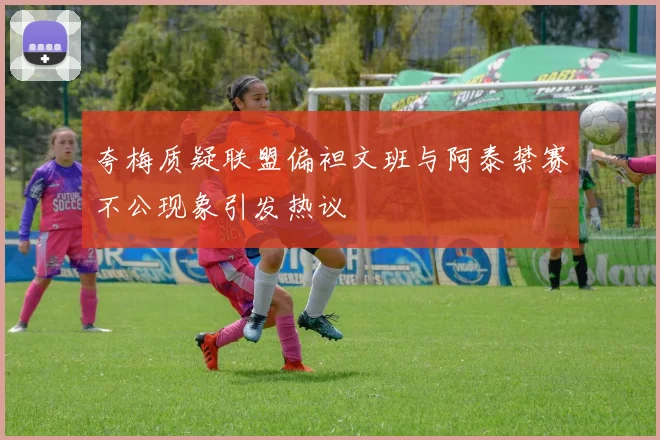 夸梅质疑联盟偏袒文班与阿泰禁赛不公现象引发热议
