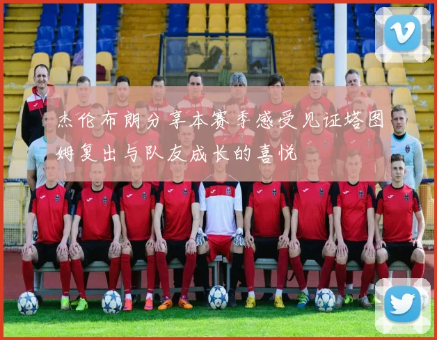 杰伦布朗分享本赛季感受见证塔图姆复出与队友成长的喜悦