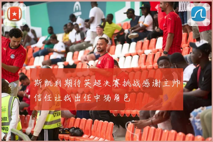 斯凯利期待英超决赛挑战感谢主帅信任让我出任中场角色