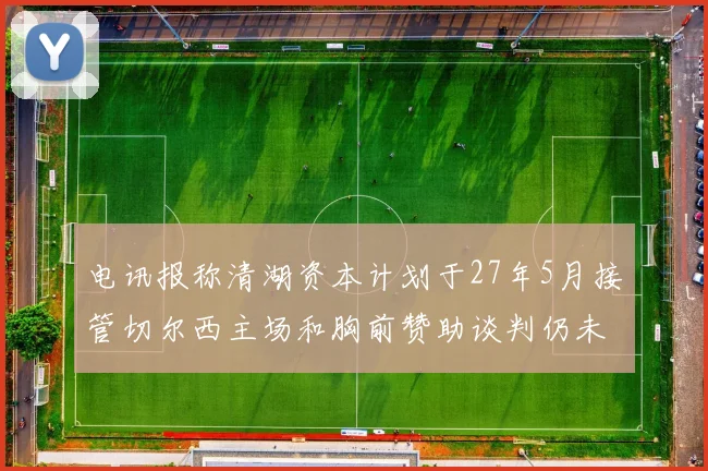 电讯报称清湖资本计划于27年5月接管切尔西主场和胸前赞助谈判仍未取得进展